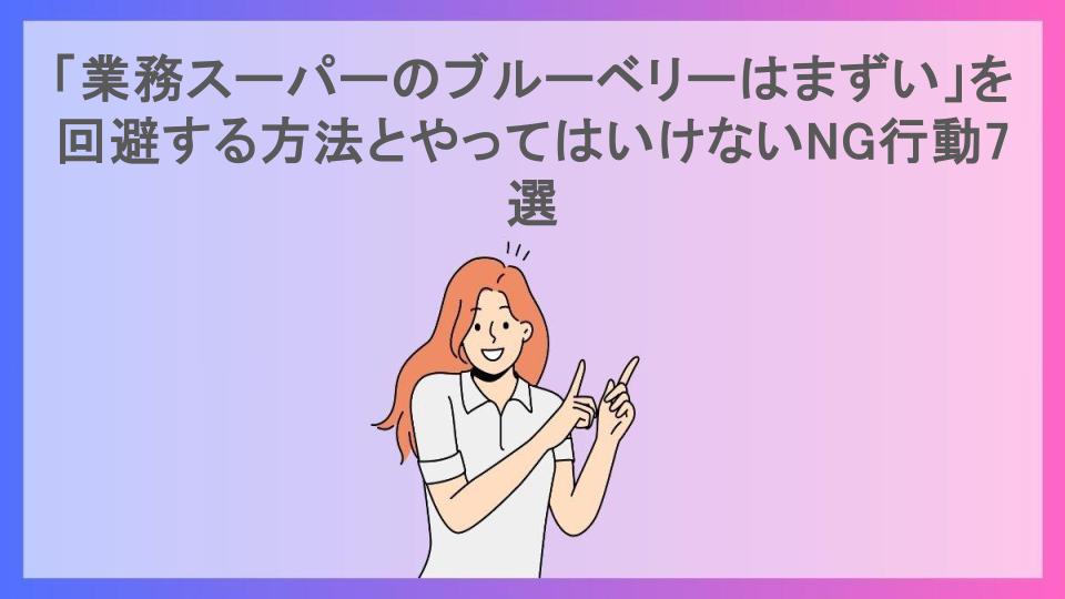 「業務スーパーのブルーベリーはまずい」を回避する方法とやってはいけないNG行動7選